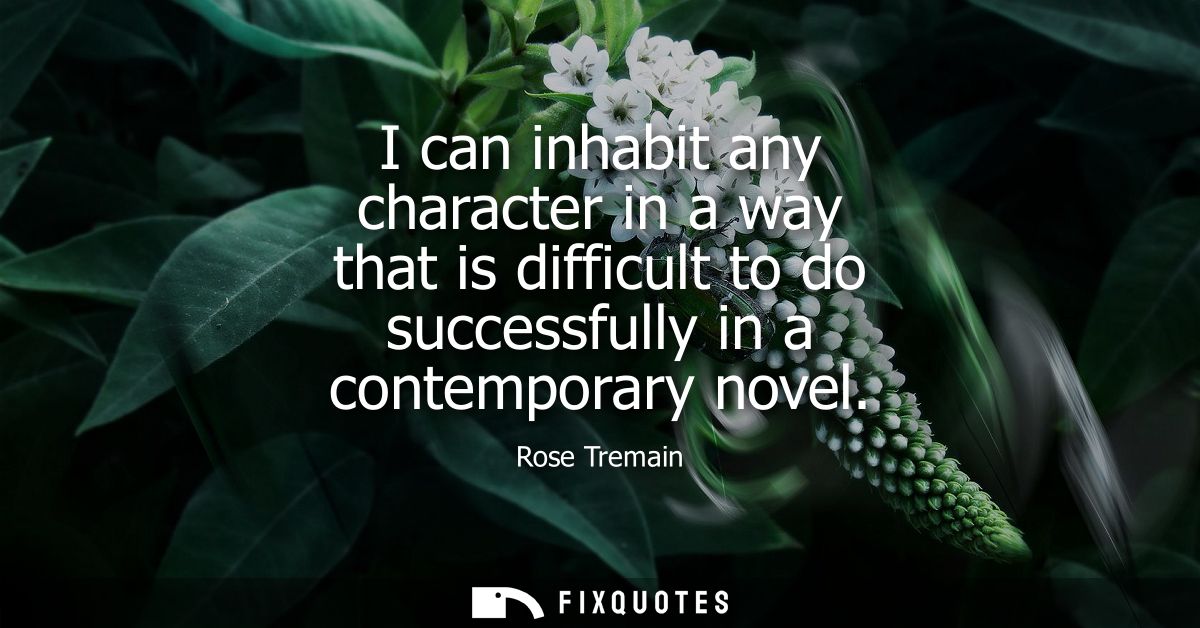 I can inhabit any character in a way that is difficult to do successfully in a contemporary novel
