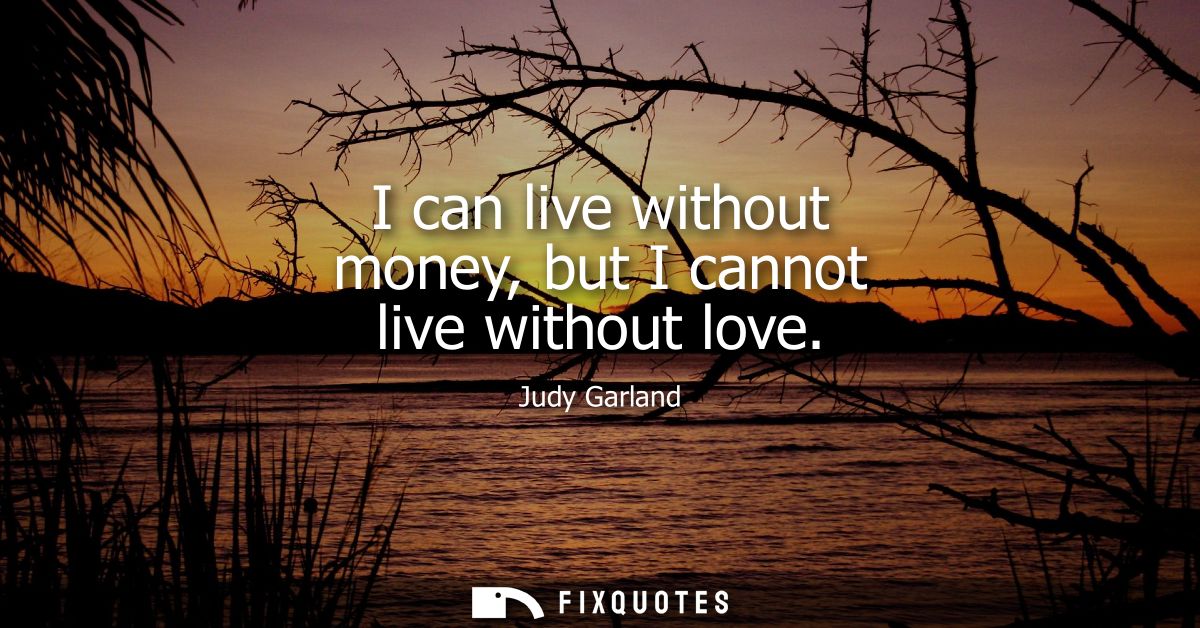 I can live without money, but I cannot live without love