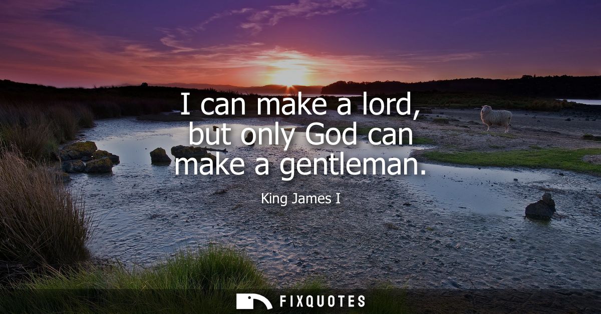 I can make a lord, but only God can make a gentleman - King James I