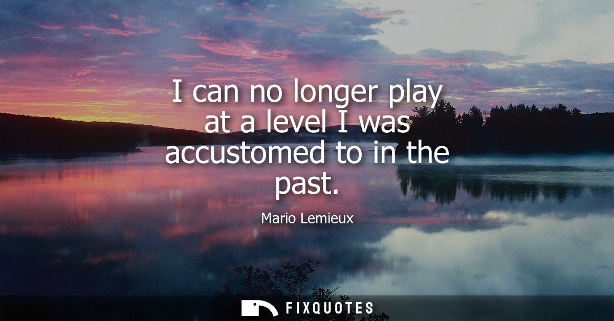 I can no longer play at a level I was accustomed to in the past - Mario Lemieux