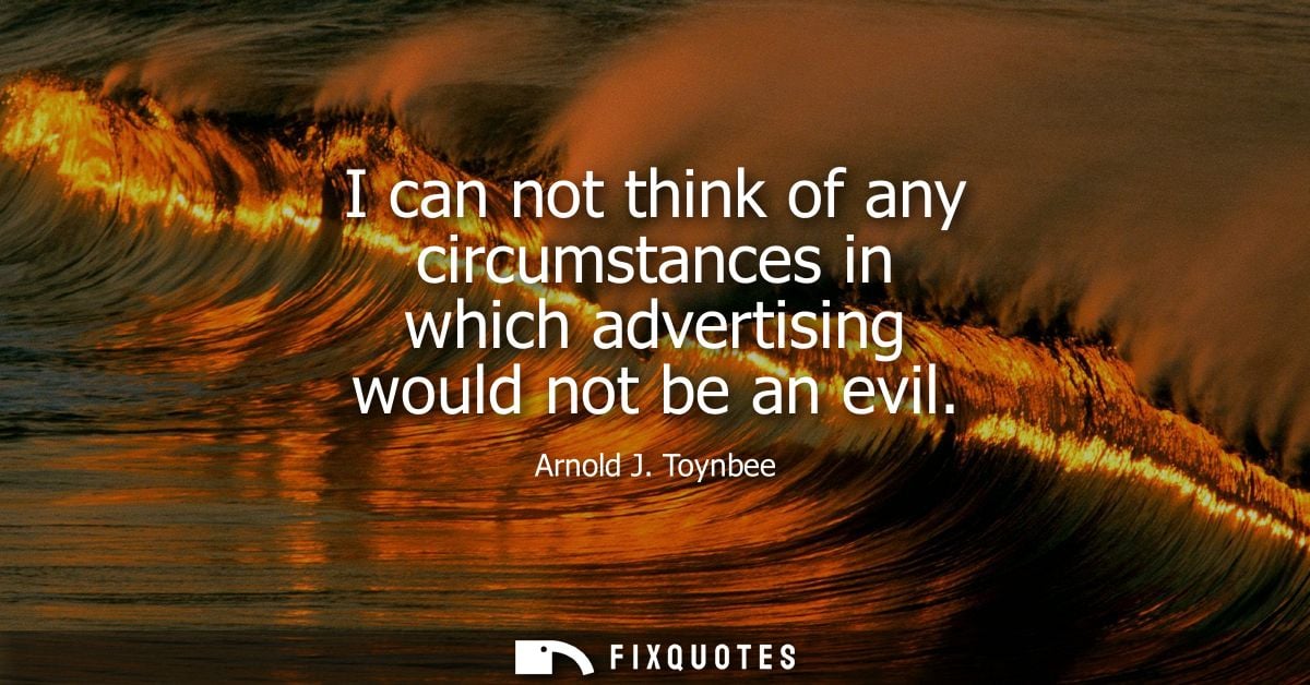 I can not think of any circumstances in which advertising would not be an evil