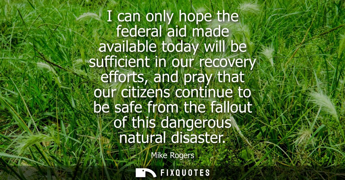 I can only hope the federal aid made available today will be sufficient in our recovery efforts, and pray that our citiz