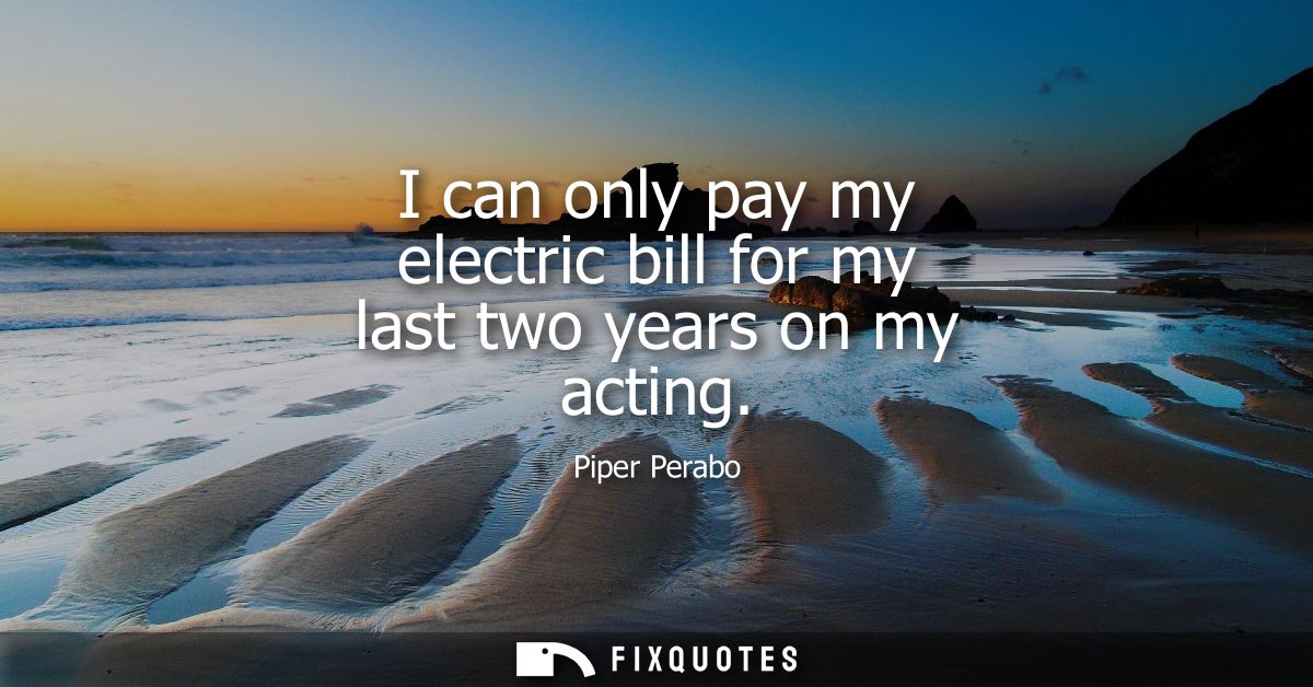 I can only pay my electric bill for my last two years on my acting