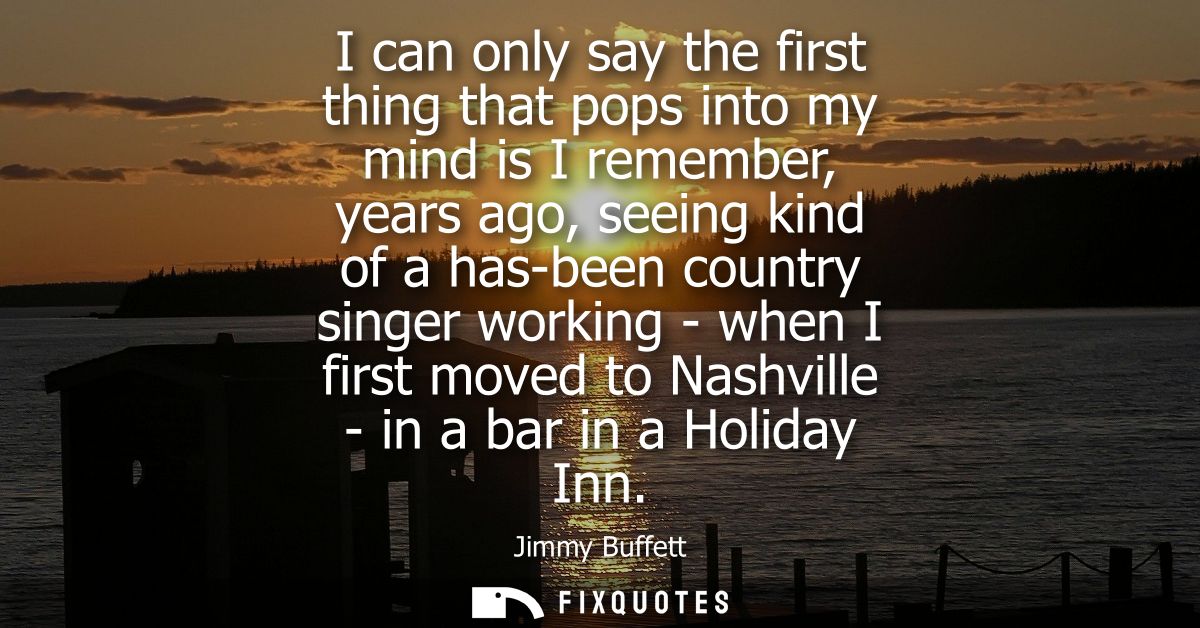 I can only say the first thing that pops into my mind is I remember, years ago, seeing kind of a has-been country singer