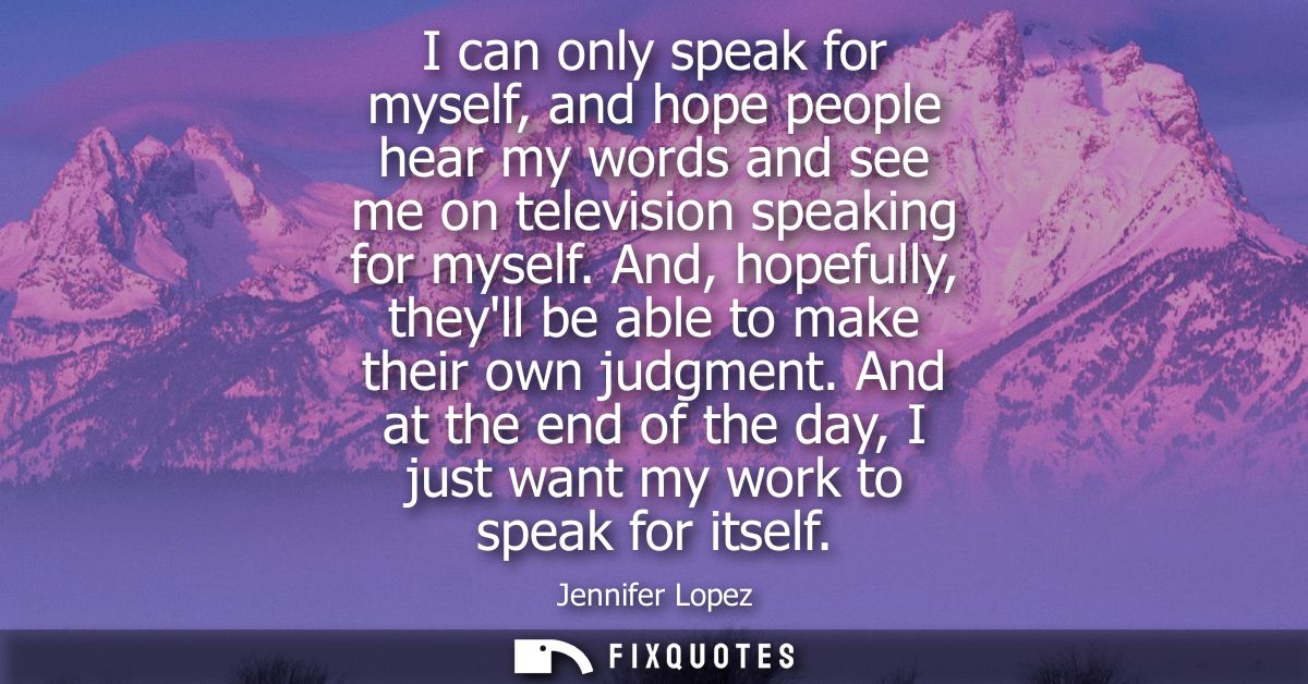 I can only speak for myself, and hope people hear my words and see me on television speaking for myself.
