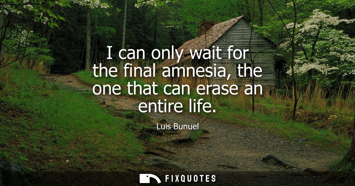 I can only wait for the final amnesia, the one that can erase an entire life