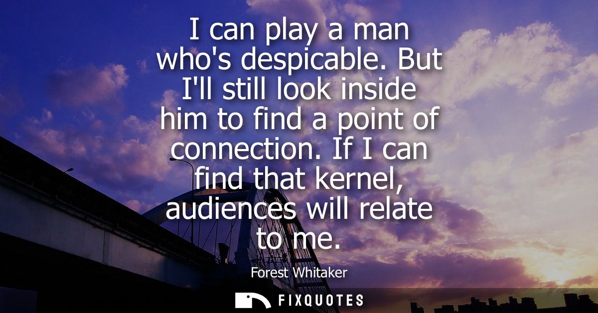 I can play a man whos despicable. But Ill still look inside him to find a point of connection. If I can find that kernel