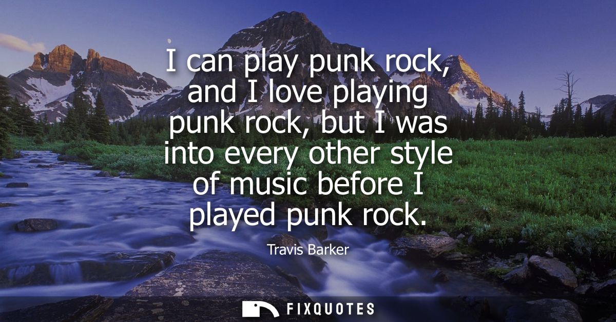 I can play punk rock, and I love playing punk rock, but I was into every other style of music before I played punk rock