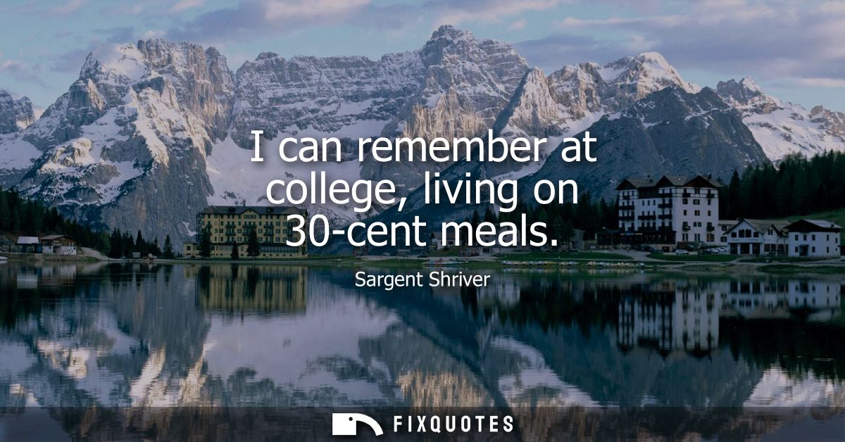 I can remember at college, living on 30-cent meals