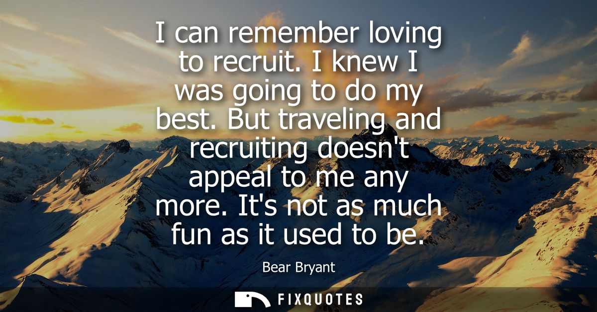 I can remember loving to recruit. I knew I was going to do my best. But traveling and recruiting doesnt appeal to me any