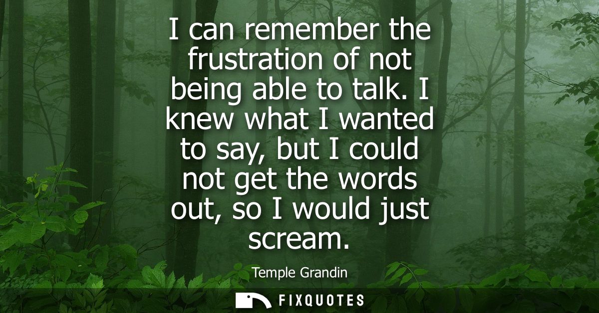 I can remember the frustration of not being able to talk. I knew what I wanted to say, but I could not get the words out
