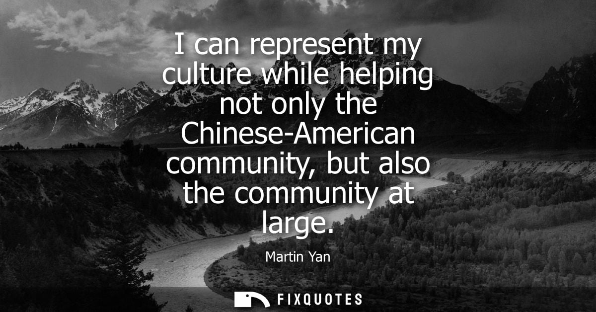 I can represent my culture while helping not only the Chinese-American community, but also the community at large