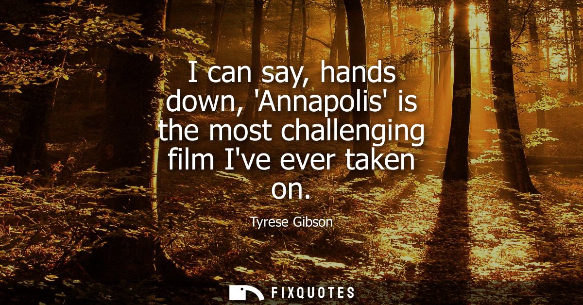 I can say, hands down, Annapolis is the most challenging film Ive ever taken on