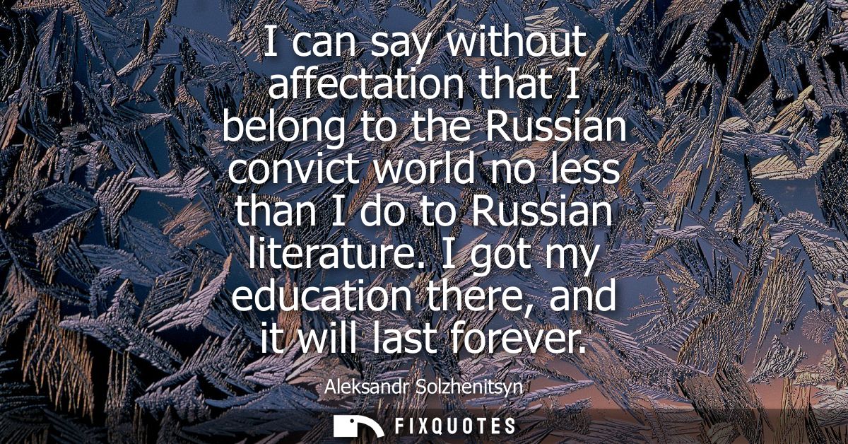 I can say without affectation that I belong to the Russian convict world no less than I do to Russian literature.