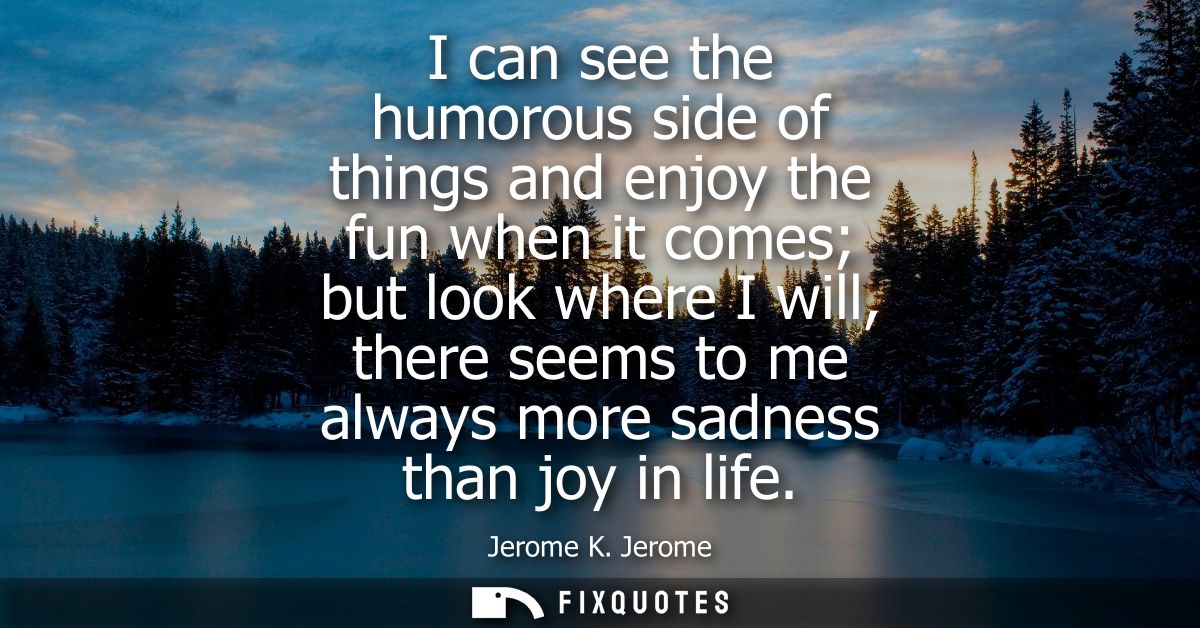I can see the humorous side of things and enjoy the fun when it comes but look where I will, there seems to me always mo