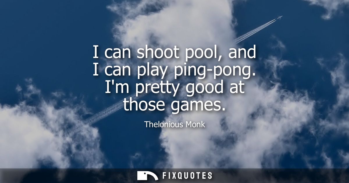 I can shoot pool, and I can play ping-pong. Im pretty good at those games