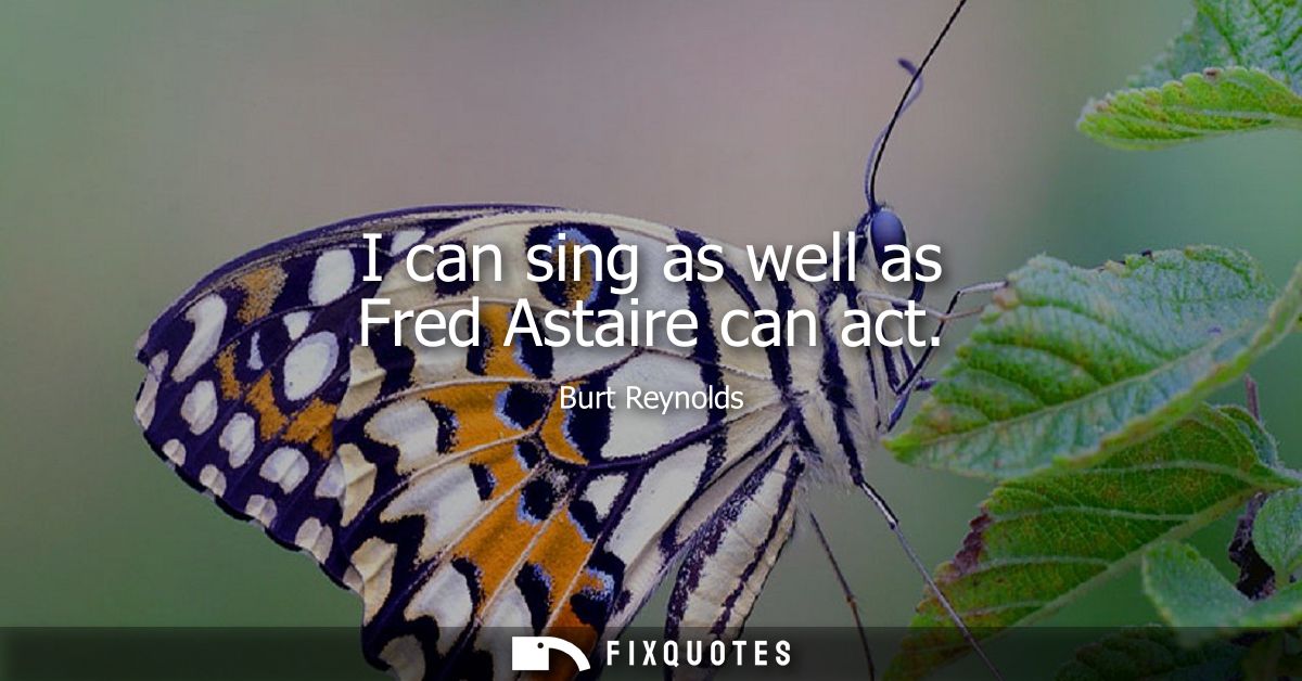 I can sing as well as Fred Astaire can act