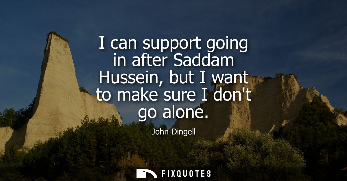 I can support going in after Saddam Hussein, but I want to make sure I dont go alone