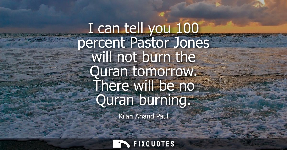 I can tell you 100 percent Pastor Jones will not burn the Quran tomorrow. There will be no Quran burning