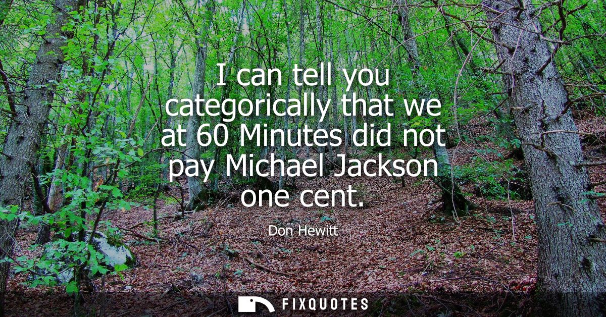 I can tell you categorically that we at 60 Minutes did not pay Michael Jackson one cent