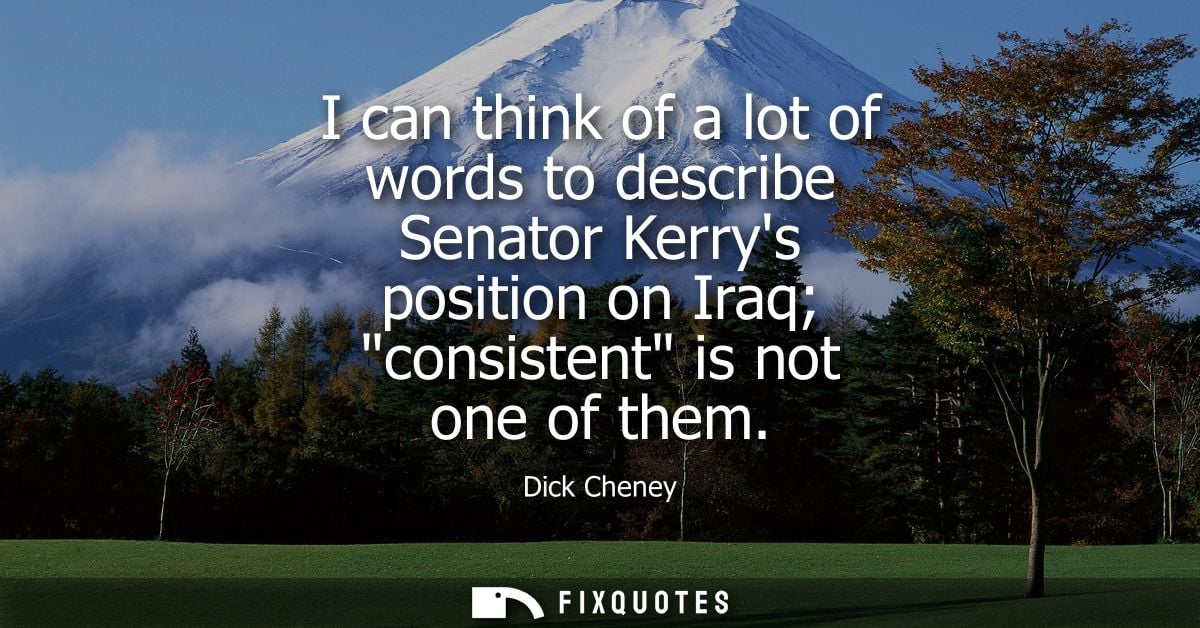 I can think of a lot of words to describe Senator Kerrys position on Iraq consistent is not one of them