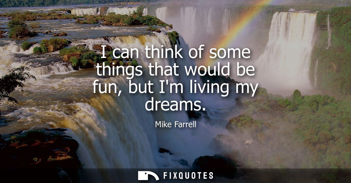I can think of some things that would be fun, but Im living my dreams