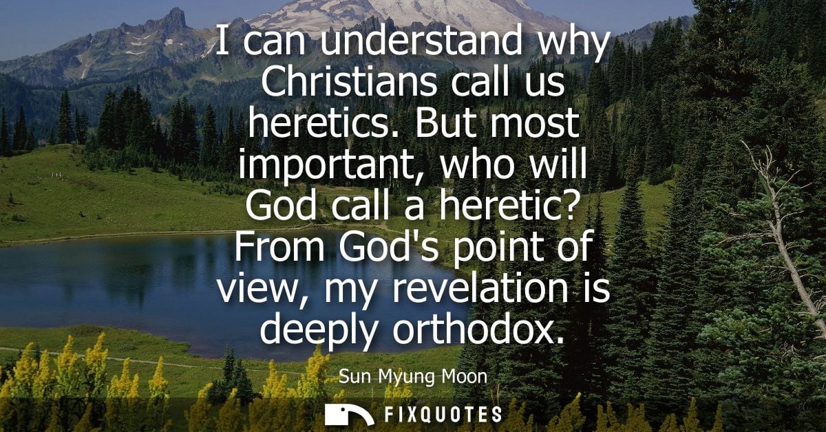 I can understand why Christians call us heretics. But most important, who will God call a heretic? From Gods point of vi