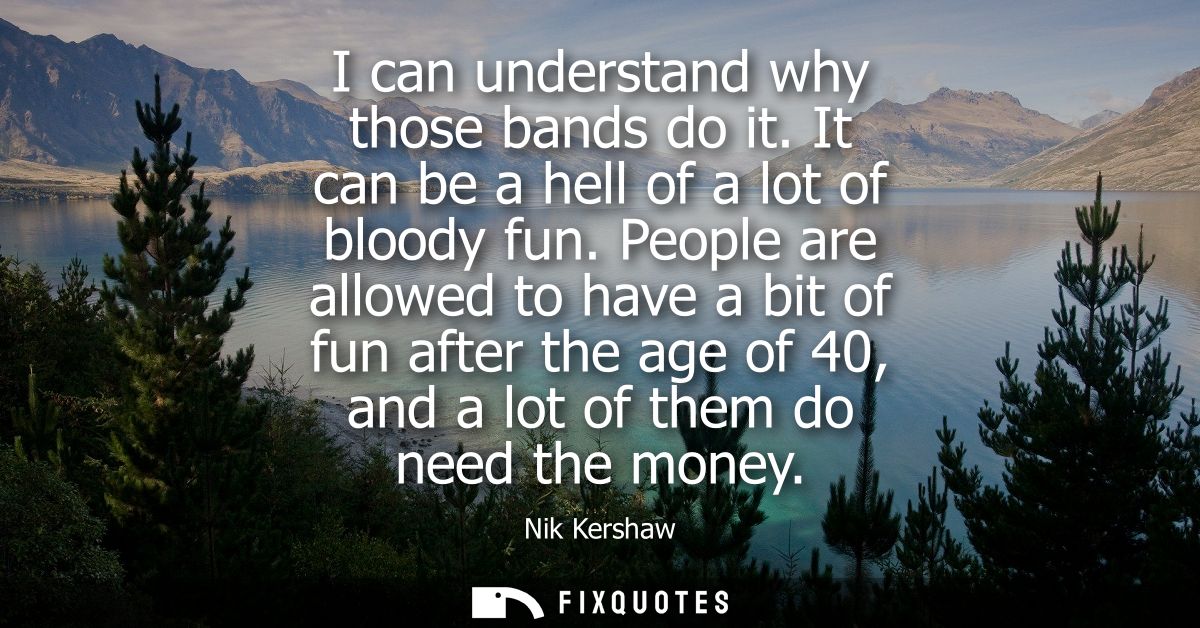 I can understand why those bands do it. It can be a hell of a lot of bloody fun. People are allowed to have a bit of fun