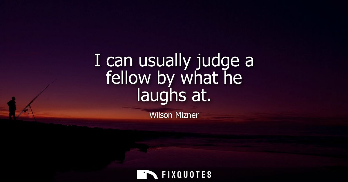 I can usually judge a fellow by what he laughs at