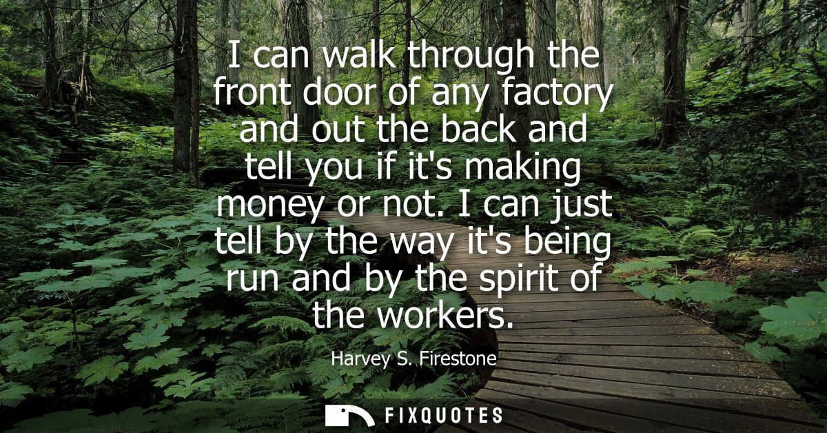I can walk through the front door of any factory and out the back and tell you if its making money or not.