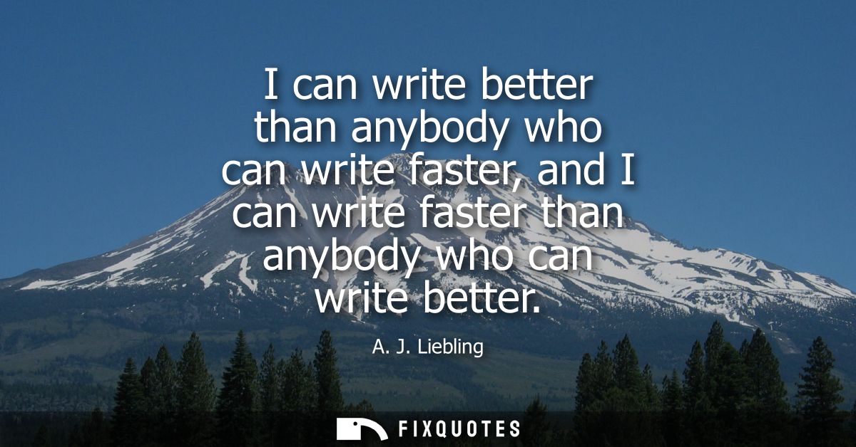 I can write better than anybody who can write faster, and I can write faster than anybody who can write better