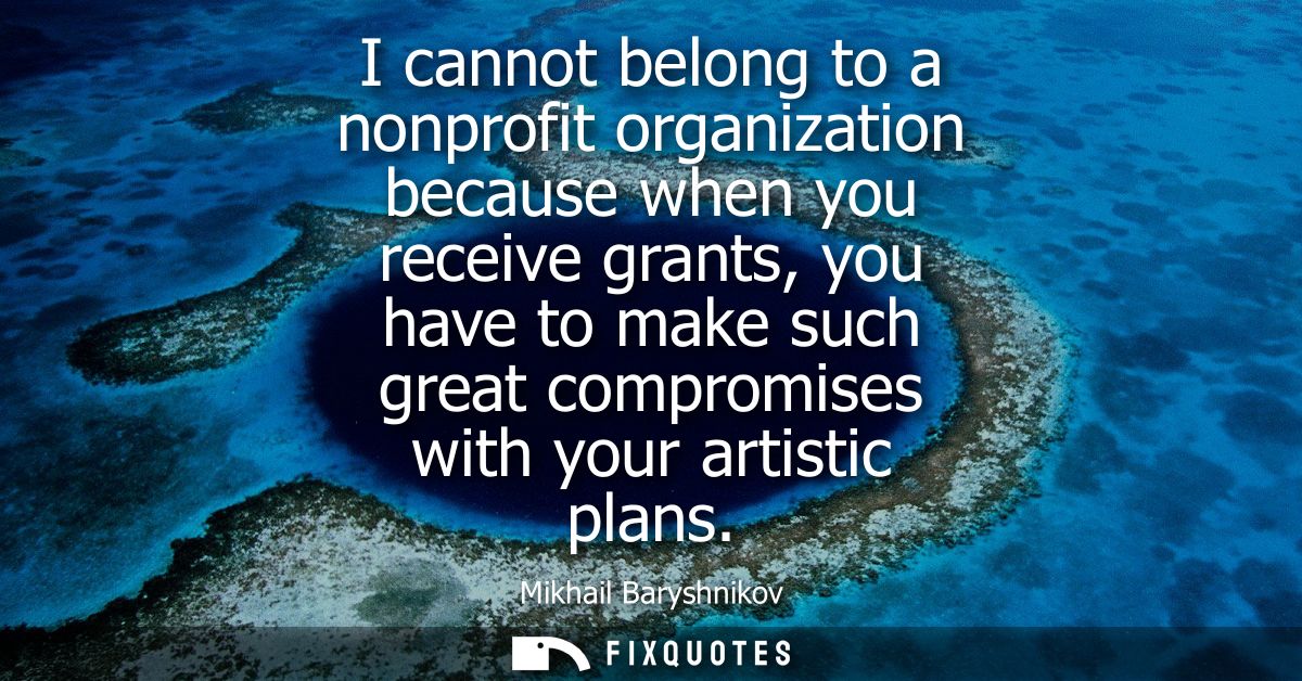 I cannot belong to a nonprofit organization because when you receive grants, you have to make such great compromises wit