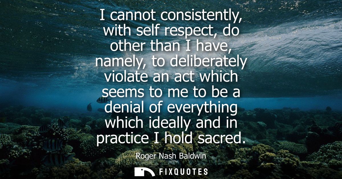 I cannot consistently, with self respect, do other than I have, namely, to deliberately violate an act which seems to me