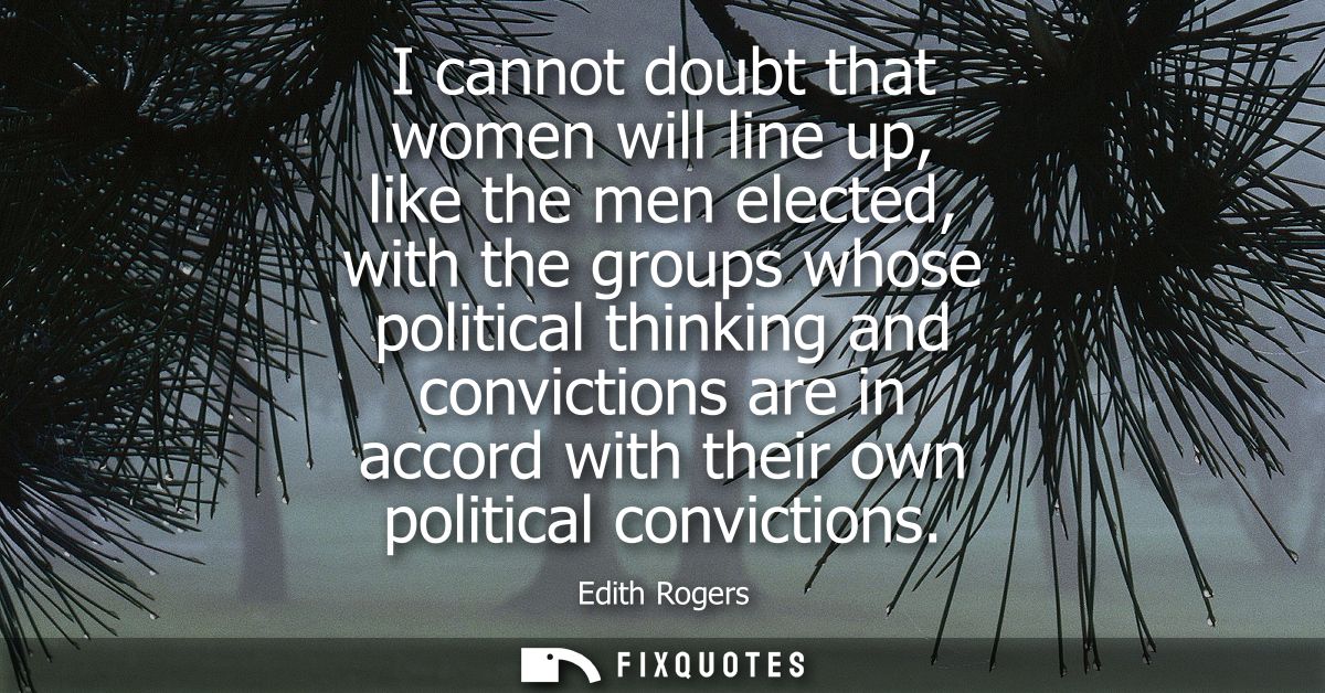 I cannot doubt that women will line up, like the men elected, with the groups whose political thinking and convictions a