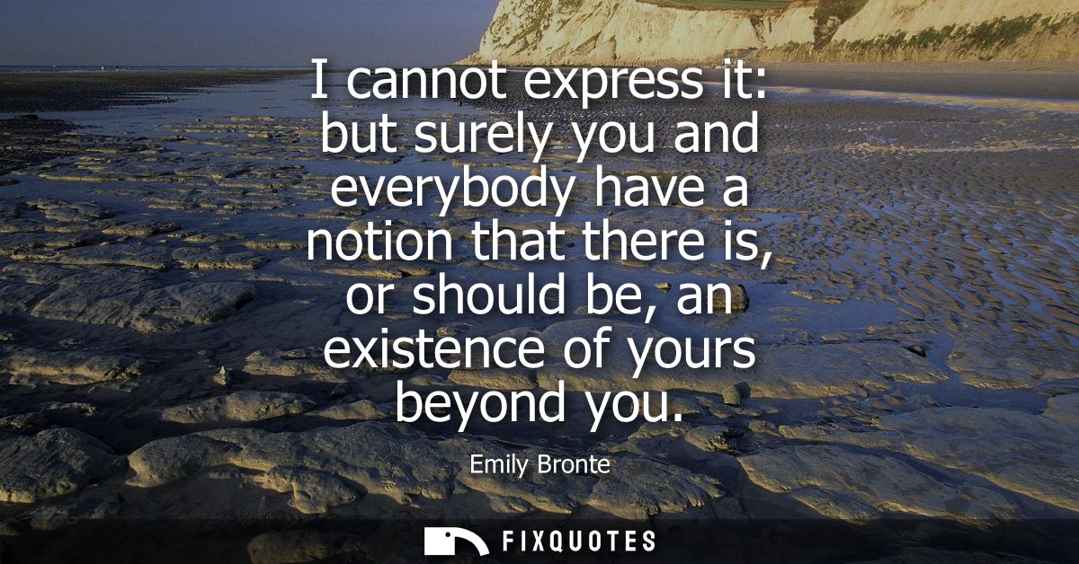 I cannot express it: but surely you and everybody have a notion that there is, or should be, an existence of yours beyon