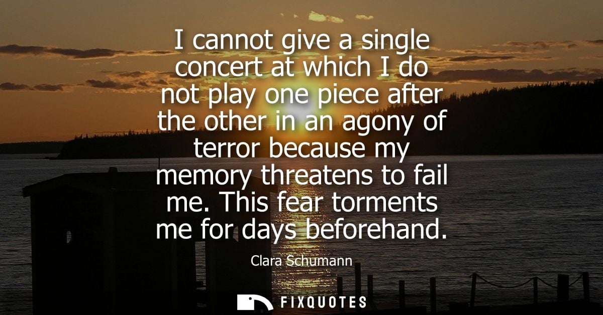 I cannot give a single concert at which I do not play one piece after the other in an agony of terror because my memory 