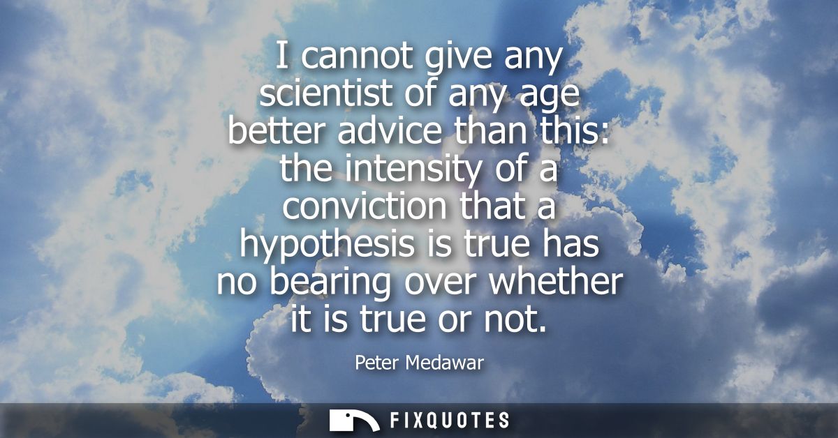 I cannot give any scientist of any age better advice than this: the intensity of a conviction that a hypothesis is true 