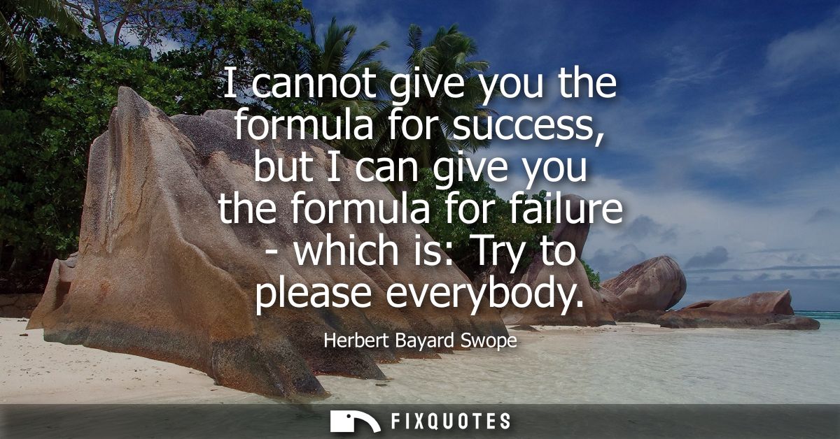 I cannot give you the formula for success, but I can give you the formula for failure - which is: Try to please everybod
