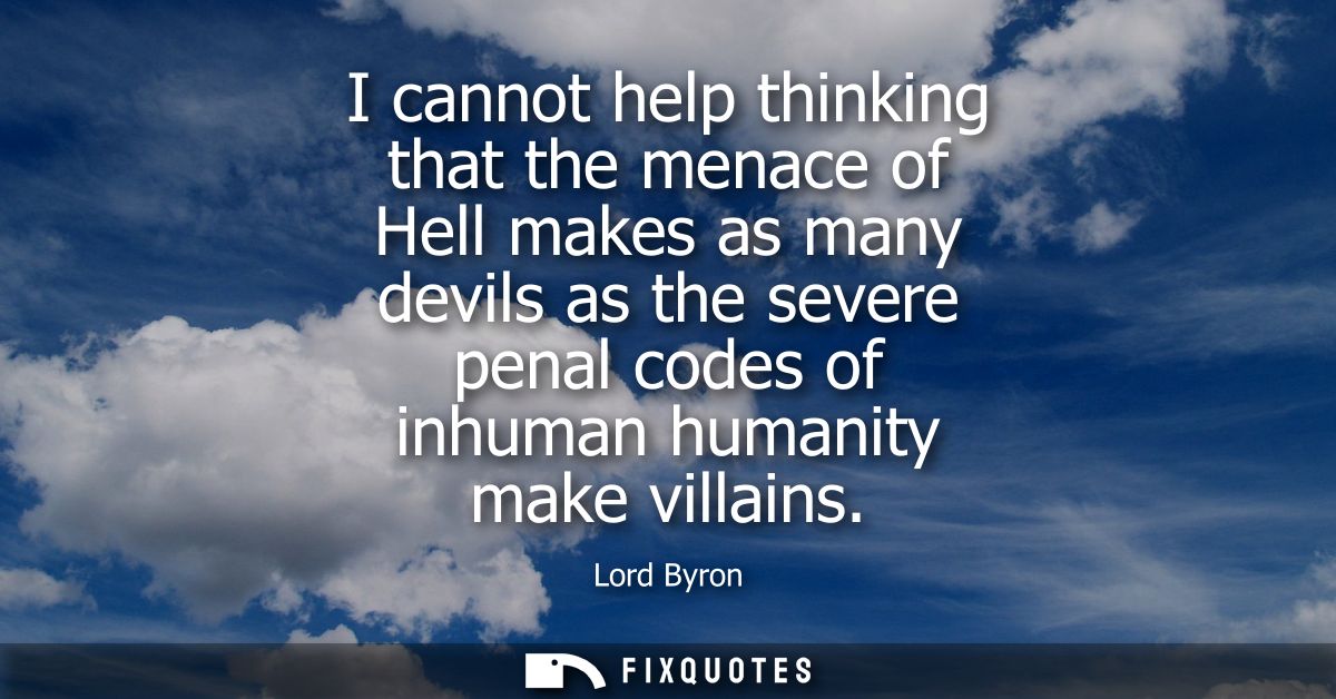 I cannot help thinking that the menace of Hell makes as many devils as the severe penal codes of inhuman humanity make v