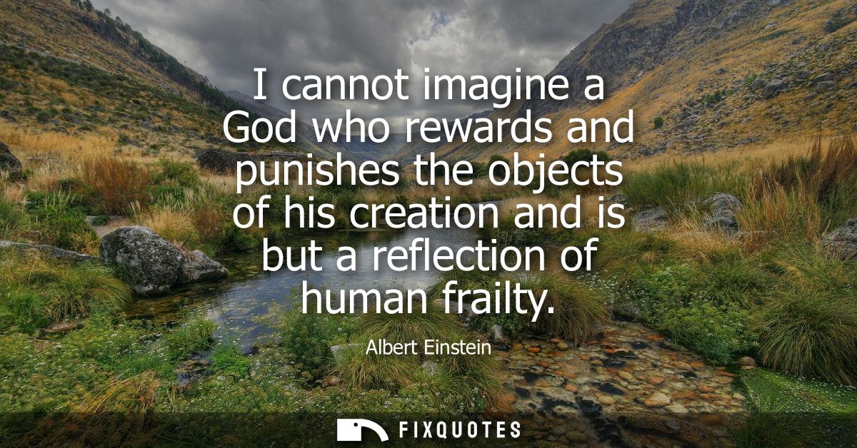 I cannot imagine a God who rewards and punishes the objects of his creation and is but a reflection of human frailty