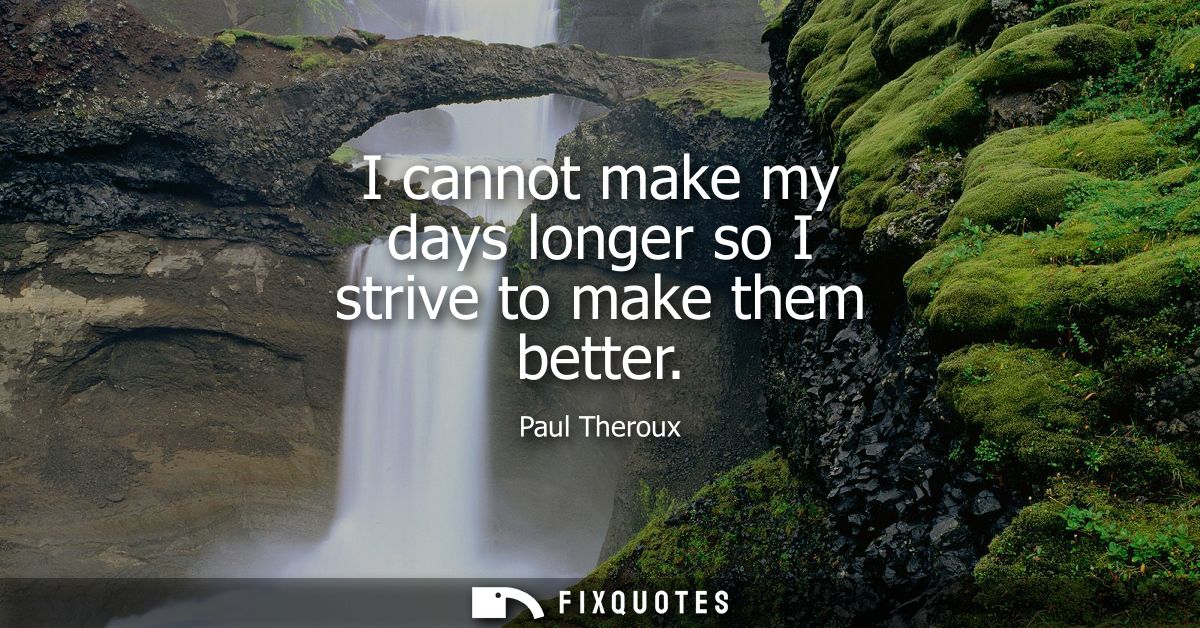 I cannot make my days longer so I strive to make them better