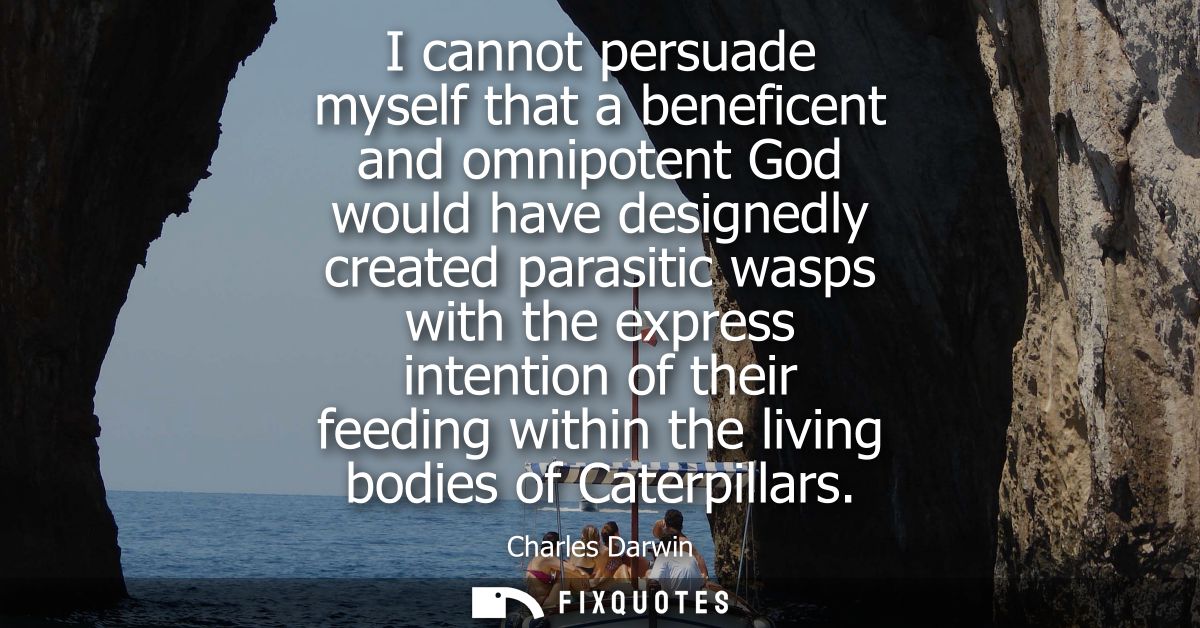 I cannot persuade myself that a beneficent and omnipotent God would have designedly created parasitic wasps with the exp