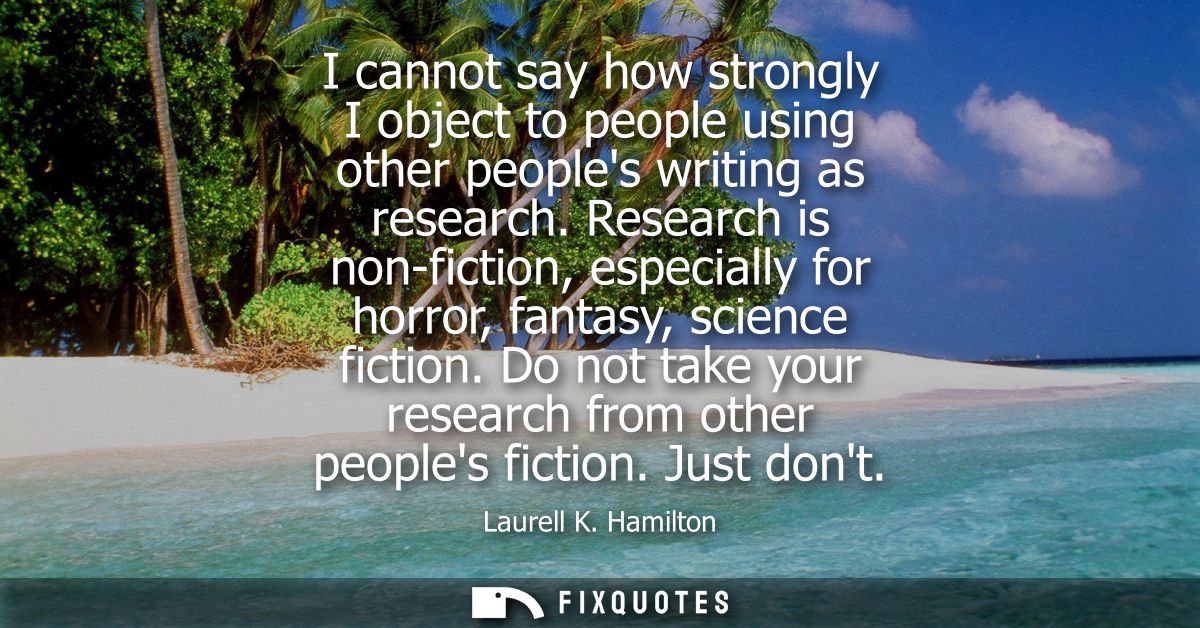 I cannot say how strongly I object to people using other peoples writing as research. Research is non-fiction, especiall