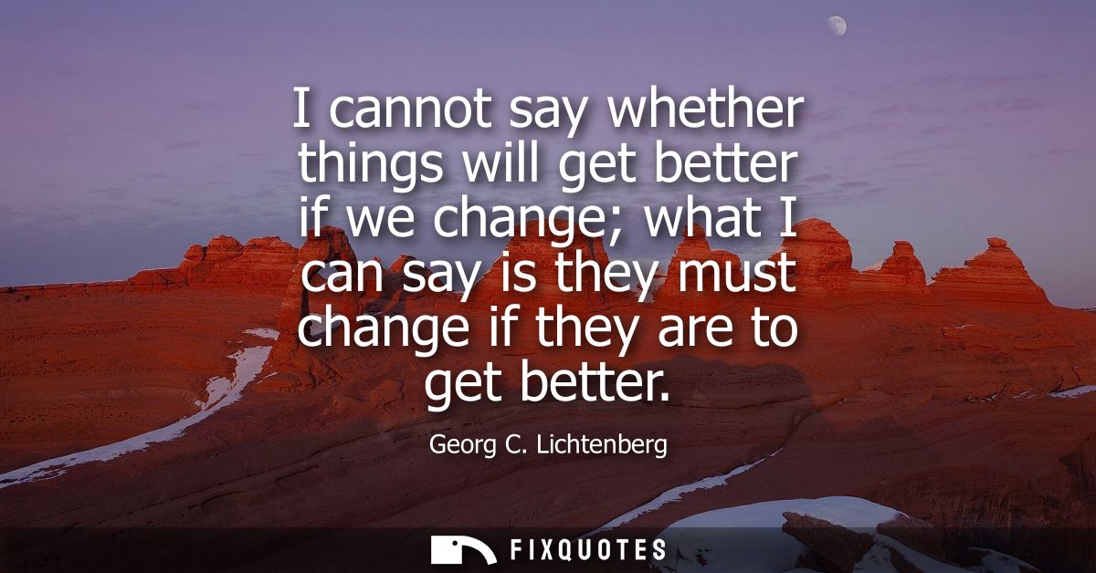 I cannot say whether things will get better if we change what I can say is they must change if they are to get better