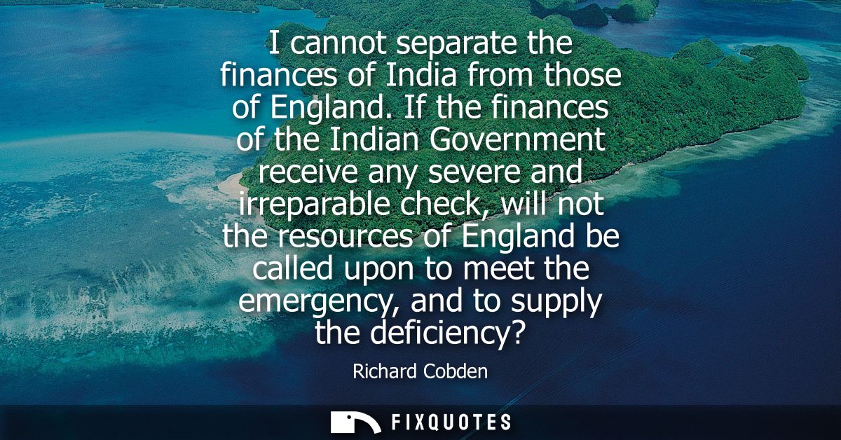 I cannot separate the finances of India from those of England. If the finances of the Indian Government receive any seve
