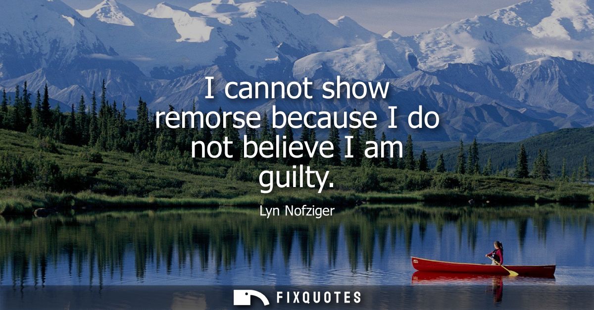 I cannot show remorse because I do not believe I am guilty