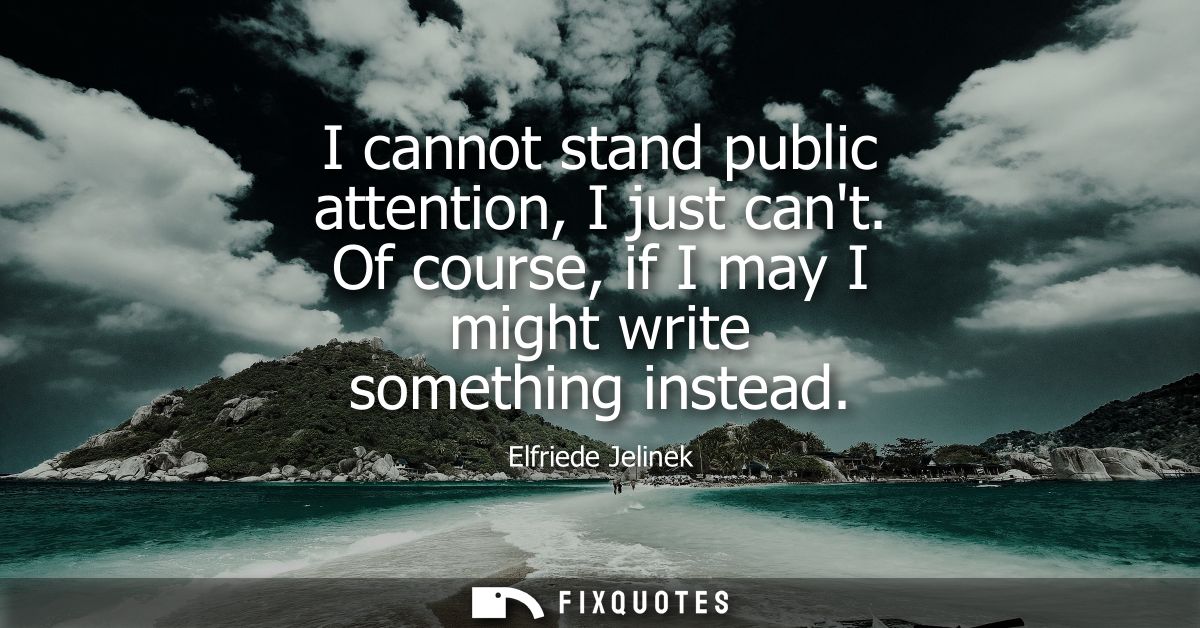I cannot stand public attention, I just cant. Of course, if I may I might write something instead