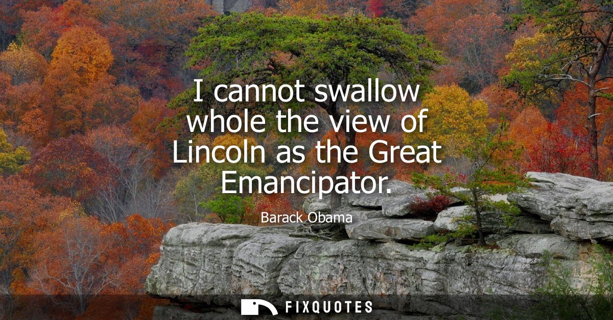 I cannot swallow whole the view of Lincoln as the Great Emancipator