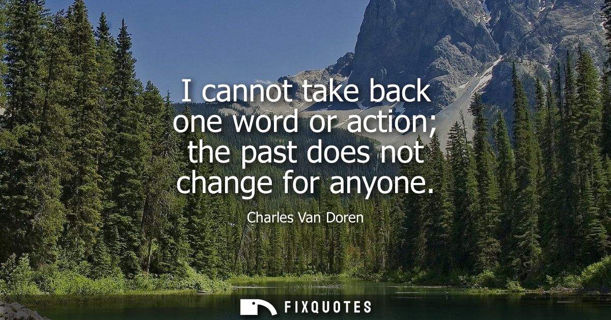 I cannot take back one word or action the past does not change for anyone