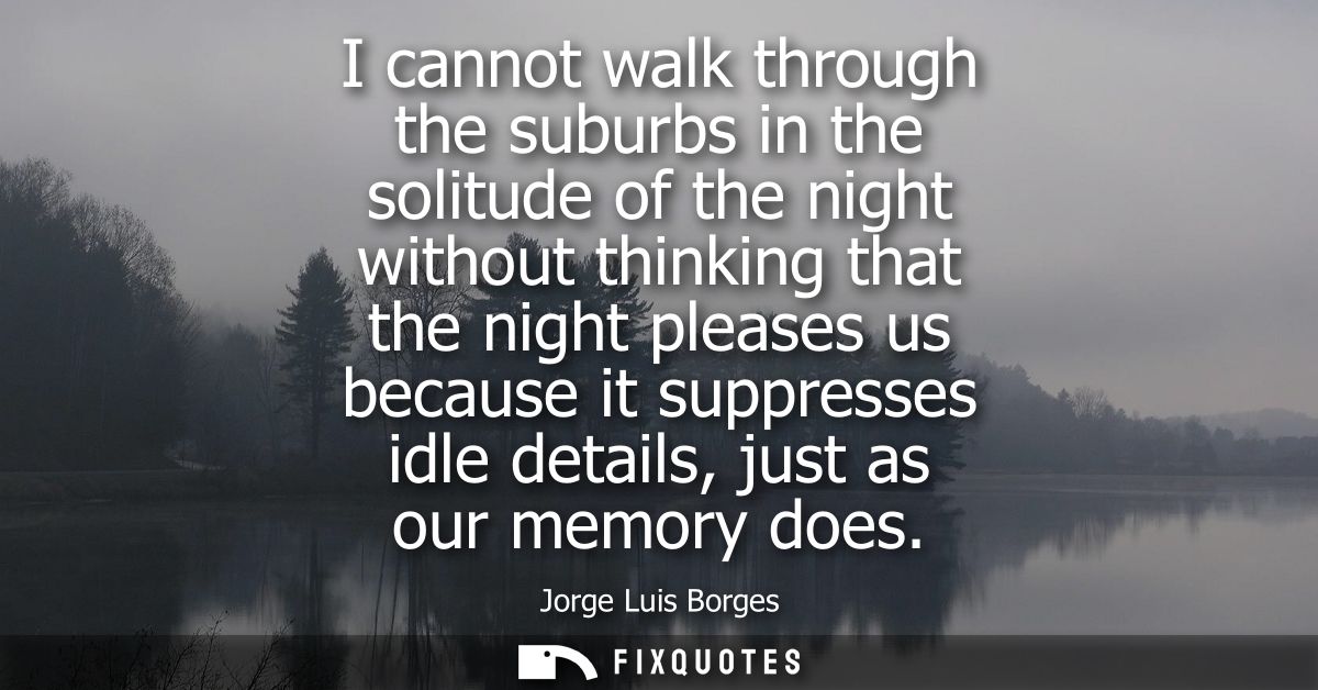 I cannot walk through the suburbs in the solitude of the night without thinking that the night pleases us because it sup